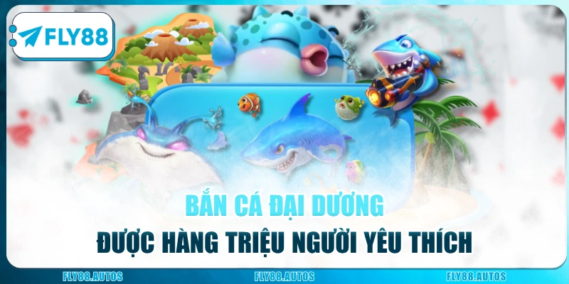 Bắn cá Đại Dương được hàng triệu người yêu thích