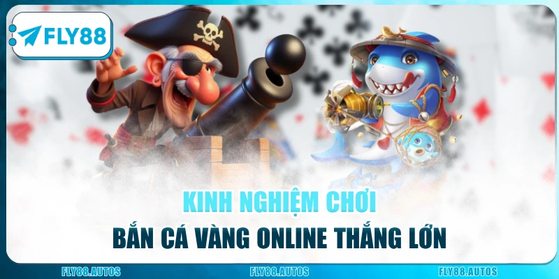 Kinh nghiệm chơi Bắn Cá Vàng online thắng lớn